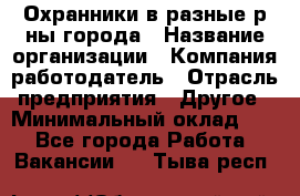 Охранники в разные р-ны города › Название организации ­ Компания-работодатель › Отрасль предприятия ­ Другое › Минимальный оклад ­ 1 - Все города Работа » Вакансии   . Тыва респ.